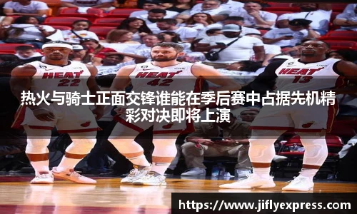 热火与骑士正面交锋谁能在季后赛中占据先机精彩对决即将上演