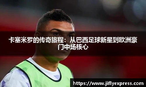 卡塞米罗的传奇旅程：从巴西足球新星到欧洲豪门中场核心